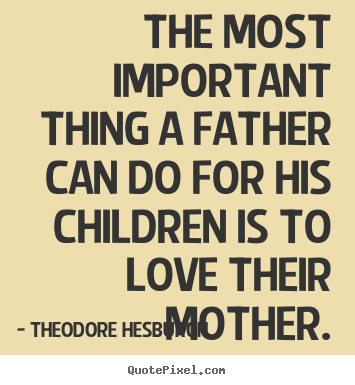 The most important thing a father can do for his children.. Theodore Hesburgh  love quotes