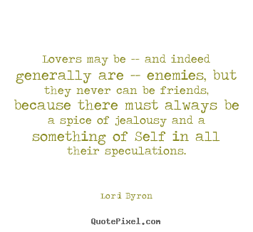 Lovers may be -- and indeed generally are -- enemies, but they never.. Lord Byron  love quotes