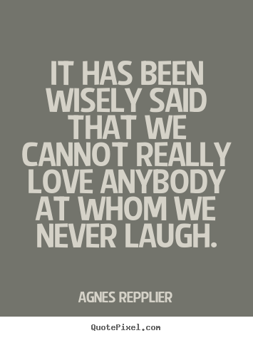 It has been wisely said that we cannot really.. Agnes Repplier famous love quotes