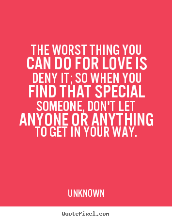 Unknown picture quote - The worst thing you can do for love is deny it; so when you.. - Love quote