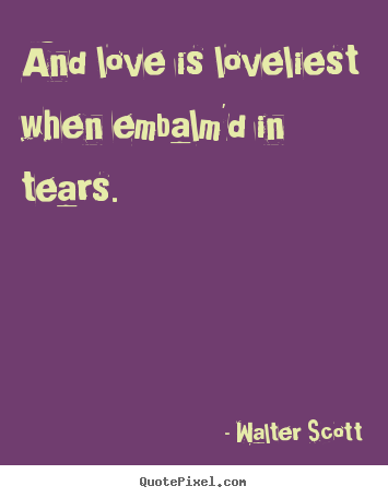 Walter Scott picture quotes - And love is loveliest when embalm'd in tears... - Love quote