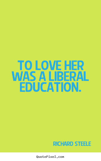 To love her was a liberal education. Richard Steele best love quotes