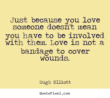 Just because you love someone doesn't mean.. Hugh Elliott great love quote