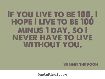 Make custom picture quotes about love - If you live to be 100, i hope i live to be 100 minus 1 day,..