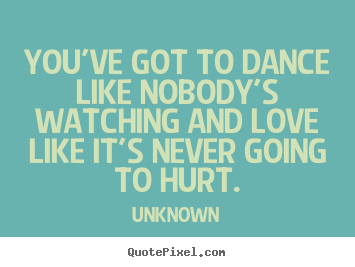 You've got to dance like nobody's watching and.. Unknown top love sayings