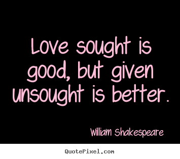 Diy photo quote about love - Love sought is good, but given unsought is better.
