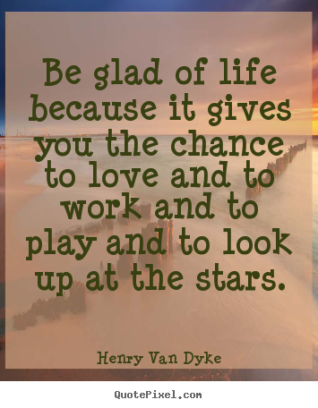 Henry Van Dyke picture quotes - Be glad of life because it gives you the chance.. - Love quotes
