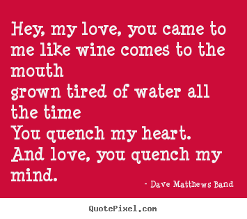 Dave Matthews Band picture sayings - Hey, my love, you came to me like wine comes to the mouth grown.. - Love quotes