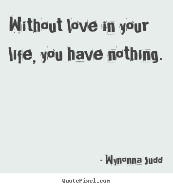 Without love in your life, you have nothing. Wynonna Judd top love quote