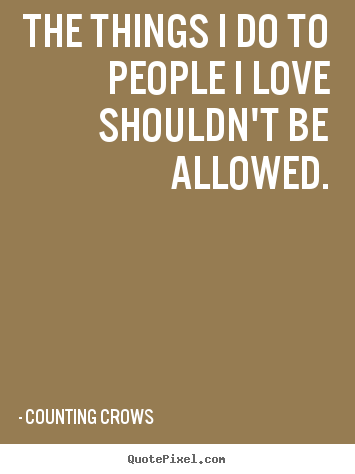 Love quote - The things i do to people i love shouldn't be allowed.