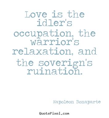 Napoleon Bonaparte picture quotes - Love is the idler's occupation, the warrior's relaxation,.. - Love sayings