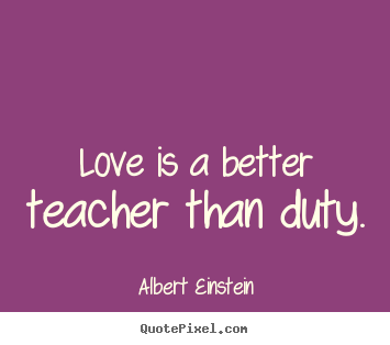 Love is a better teacher than duty.  Albert Einstein  love sayings