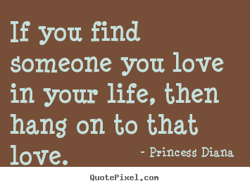 Quote about love - If you find someone you love in your life, then hang on to that..