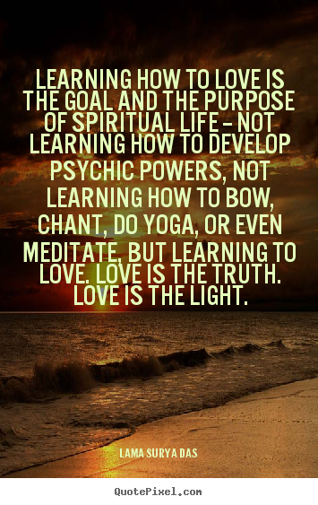 Quote about love - Learning how to love is the goal and the purpose of..