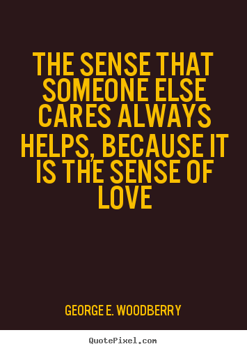 The sense that someone else cares always helps, because it is the.. George E. Woodberry great love quotes