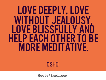 Quotes about love - Love deeply, love without jealousy, love blissfully..