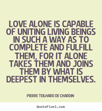 Pierre Teilhard De Chardin picture quotes - Love alone is capable of uniting living beings in such a way as to complete.. - Love quotes
