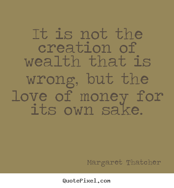 Love sayings - It is not the creation of wealth that is wrong, but..