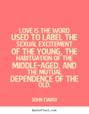 Love is the word used to label the sexual excitement.. John Ciardi  love quote