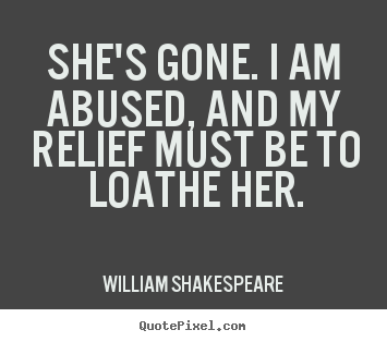 She's gone. i am abused, and my relief must be to loathe her. William Shakespeare greatest love quotes