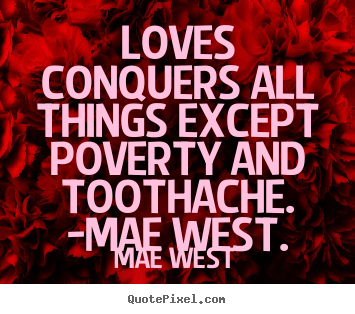 Quotes about love - Loves conquers all things except poverty and toothache. -mae..