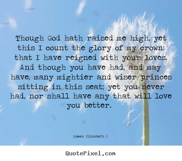 Quote about love - Though god hath raised me high, yet this i count the glory..