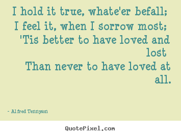 Customize picture quotes about love - I hold it true, whate'er befall; i feel it,..