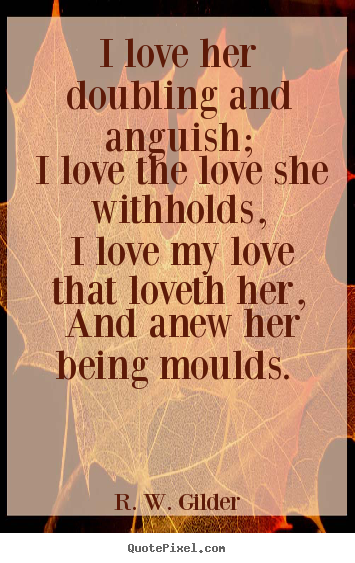 R. W. Gilder picture quotes - I love her doubling and anguish; i love the love.. - Love quote