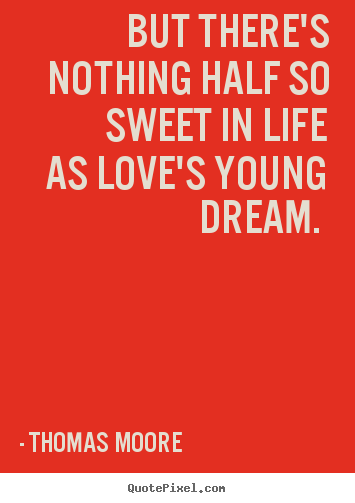 But there's nothing half so sweet in life as love's young.. Thomas Moore  love quotes