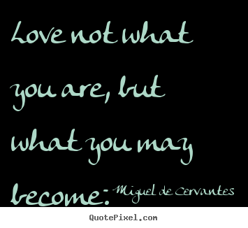 Love not what you are, but what you may become. Miguel De Cervantes popular love sayings