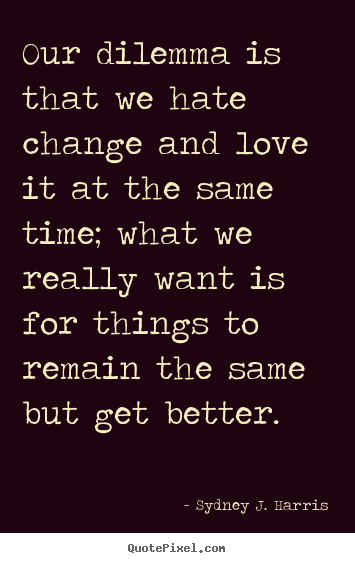 Love quote - Our dilemma is that we hate change and love it at..