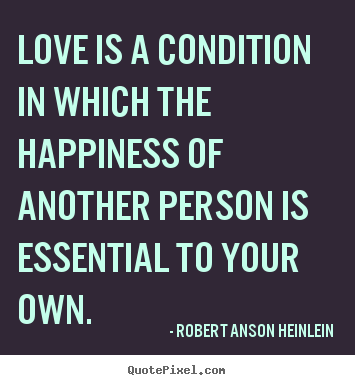 Quote about love - Love is a condition in which the happiness of another person is essential..