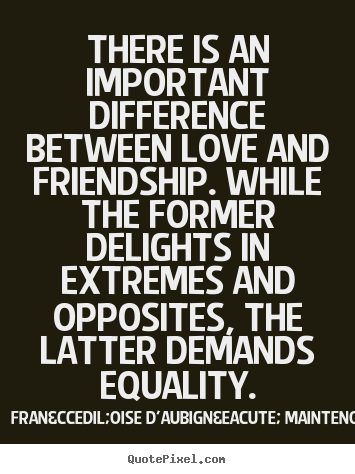 There is an important difference between love and friendship... Fran&ccedil;oise D'Aubign&eacute; Maintenon popular love quote