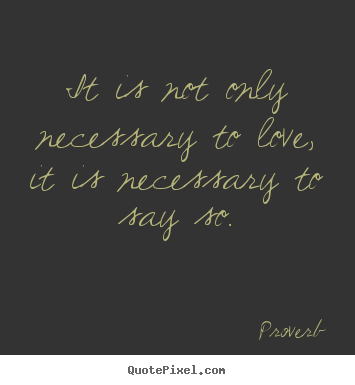Quote about love - It is not only necessary to love, it is necessary to say..