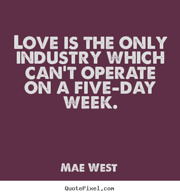 How to design picture sayings about love - Love is the only industry which can't operate on a five-day week.
