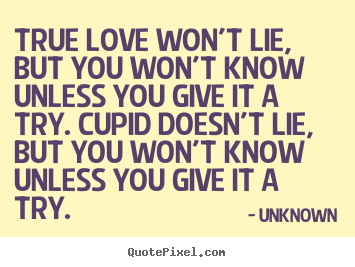 True love won't lie, but you won't know unless you give it a try. cupid.. Unknown greatest love quote
