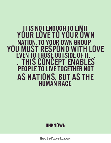 Unknown poster quotes - It is not enough to limit your love to your own nation, to your own group... - Love quote