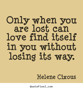 How to design picture quotes about love - Only when you are lost can love find itself in you without losing its..