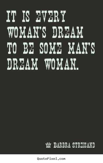 Quotes about love - It is every woman's dream to be some man's dream woman.