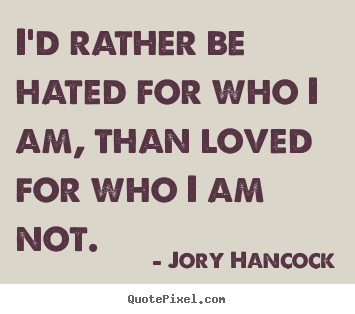 Love quotes - I'd rather be hated for who i am, than loved..