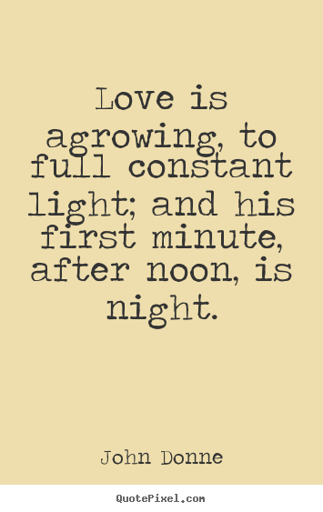Love is agrowing, to full constant light; and his first.. John Donne great love quote