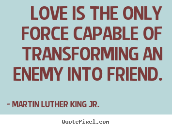Quotes about love - Love is the only force capable of transforming an enemy into friend.