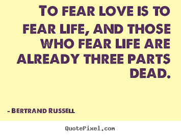 To fear love is to fear life, and those who fear.. Bertrand Russell greatest love quote