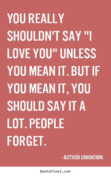 Quote about love - You really shouldn't say "i love you" unless you..