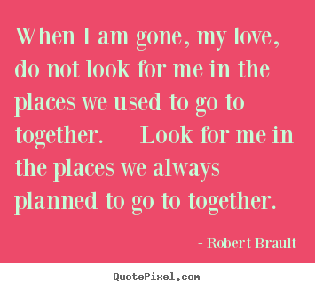 Love quotes - When i am gone, my love, do not look for me in the places we..