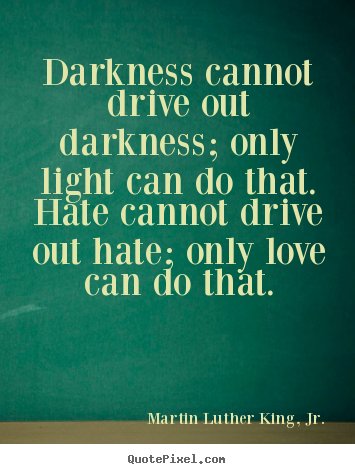 Darkness cannot drive out darkness; only light can do that... Martin Luther King, Jr. popular love quote