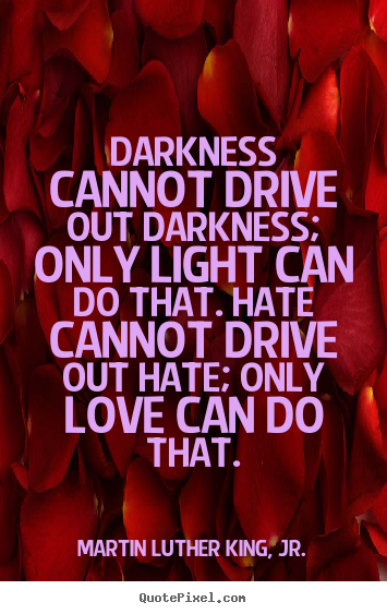 Darkness cannot drive out darkness; only light can do that. hate cannot.. Martin Luther King, Jr. great love quote