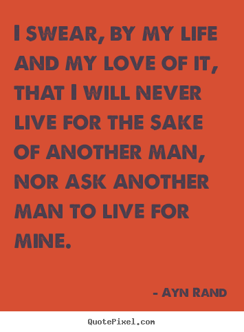 I swear, by my life and my love of it, that i will never live for the.. Ayn Rand  love quote