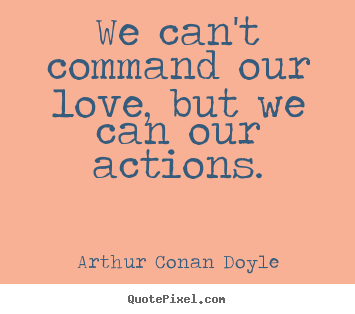 We can't command our love, but we can our actions. Arthur Conan Doyle  love quote