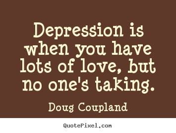Make custom picture quote about love - Depression is when you have lots of love, but no one's taking.